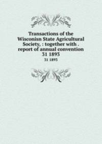 Transactions of the Wisconisn State Agricultural Society, : together with . report of annual convention. 31 1893