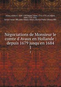 Ngociations de Monsieur le comte d`Avaux en Hollande : depuis 1679 jusqu`en 1684. 1