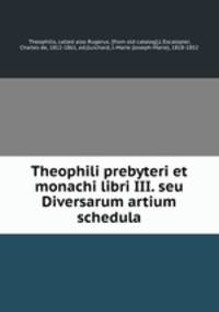 Theophili prebyteri et monachi libri III. seu Diversarum artium schedula