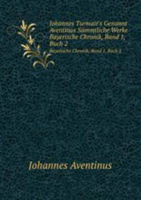 Johannes Turmair`s Genannt Aventinus Smmtliche Werke. Bayerische Chronik, Band 1, Buch 2