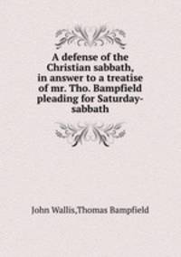 A defense of the Christian sabbath, in answer to a treatise of mr. Tho. Bampfield pleading for Saturday-sabbath