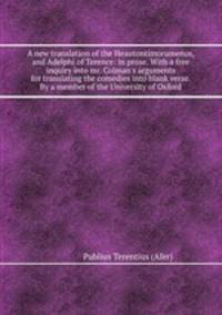 A new translation of the Heautontimorumenos, and Adelphi of Terence: in prose. With a free inquiry into mr. Colman`s arguments for translating the comedies into blank verse. By a member of the University of Oxford