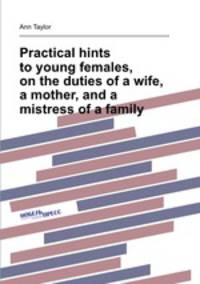 Practical hints to young females, on the duties of a wife, a mother, and a mistress of a family