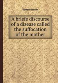 A briefe discourse of a disease called the suffocation of the mother