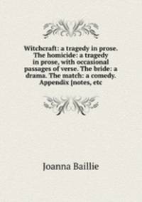 Witchcraft: a tragedy in prose. The homicide: a tragedy in prose, with occasional passages of verse. The bride: a drama. The match: a comedy. Appendix [notes, etc