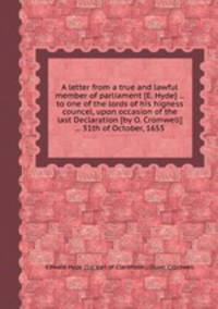 A letter from a true and lawful member of parliament [E. Hyde] ... to one of the lords of his higness councel, upon occasion of the last Declaration [by O. Cromwell] ... 31th of October, 1655