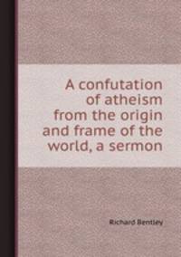 A confutation of atheism from the origin and frame of the world, a sermon