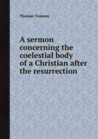 A sermon concerning the coelestial body of a Christian after the resurrection