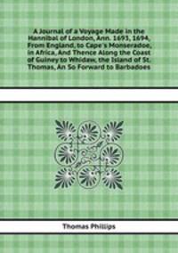 A Journal of a Voyage Made in the Hannibal of London, Ann. 1693, 1694, From England, to Cape`s Monseradoe, in Africa, And Thence Along the Coast of Guiney to Whidaw, the Island of St. Thomas, An So Forward to Barbadoes