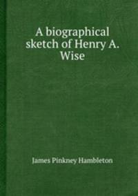 A biographical sketch of Henry A. Wise