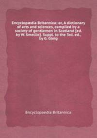 Encyclopdia Britannica: or, A dictionary of arts and sciences, compiled by a society of gentlemen in Scotland [ed. by W. Smellie]. Suppl. to the 3rd. ed., by G. Gleig