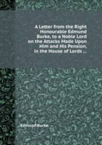 A Letter from the Right Honourable Edmund Burke, to a Noble Lord on the Attacks Made Upon Him and His Pension, in the House of Lords ...