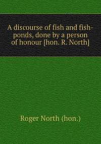 A discourse of fish and fish-ponds, done by a person of honour [hon. R. North].