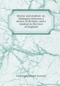 Doctor and student: or, Dialogues between a doctor of divinity, and a student in the laws of England