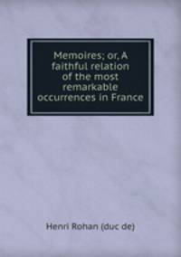Memoires; or, A faithful relation of the most remarkable occurrences in France