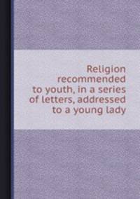 Religion recommended to youth, in a series of letters, addressed to a young lady