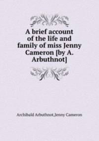 A brief account of the life and family of miss Jenny Cameron [by A. Arbuthnot].