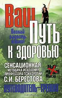Ваш путь к здоровью: Сенсационная методика исцеления профессора психологии С.И.Берестова: Путеводитель-тренинг: Познай радость жизни!