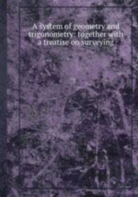 A system of geometry and trigonometry: together with a treatise on surveying