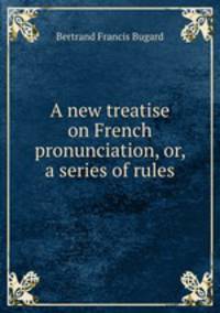 A new treatise on French pronunciation, or, a series of rules