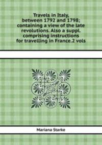 Travels in Italy, between 1792 and 1798; containing a view of the late revolutions. Also a suppl. comprising instructions for travelling in France.2 vols