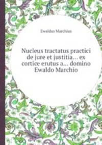 Nucleus tractatus practici de jure et justitia... ex cortice erutus a... domino Ewaldo Marchio