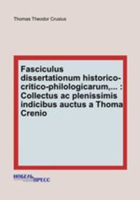 Fasciculus dissertationum historico-critico-philologicarum,... : Collectus ac plenissimis indicibus auctus a Thoma Crenio