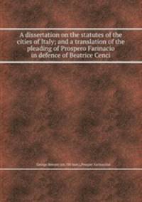 A dissertation on the statutes of the cities of Italy; and a translation of the pleading of Prospero Farinacio in defence of Beatrice Cenci