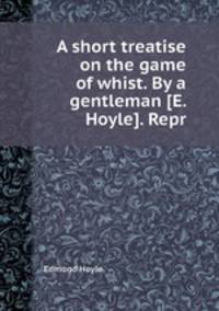A short treatise on the game of whist. By a gentleman [E. Hoyle]. Repr