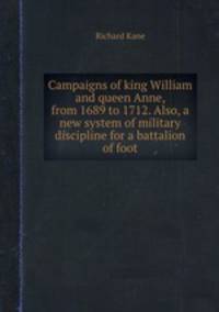 Campaigns of king William and queen Anne, from 1689 to 1712. Also, a new system of military discipline for a battalion of foot