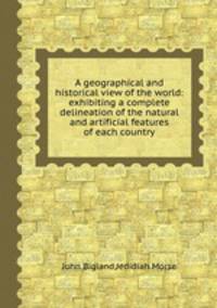 A geographical and historical view of the world: exhibiting a complete delineation of the natural and artificial features of each country