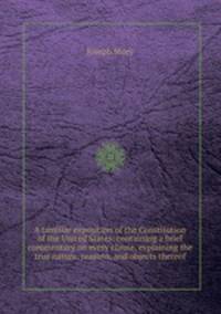 A familiar exposition of the Constitution of the United States: containing a brief commentary on every clause, explaining the true nature, reasons, and objects thereof