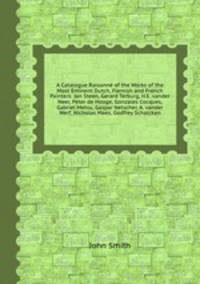A Catalogue Raisonn of the Works of the Most Eminent Dutch, Flemish and French Painters: Jan Steen, Gerard Terburg, H.E. vander Neer, Peter de Hooge, Gonzales Cocques, Gabriel Metsu, Gaspar Netscher, A. vander Werf, Nicholas Maes, Godfrey Schalcken
