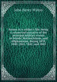 Scenes in a soldier`s life: being a connected narrative of the principal military events in Scinde, Beeloochistan, and Affghanistan, during 1839, 1840, 1841, 1842, and 1843