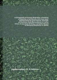 A Cyclopaedia of Female Biography; consisting of Sketches of all Women, who have been distinguished by great Talents, Strength of Character, Piety, Benevolence, or moral Virtue of any kind; forming a complete Record of Womanly Excellence or Ability