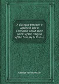 A dialogue between a Japonese and a Formosan, about some points of the religion of the time. By G. P--n--r