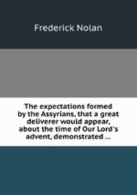 The expectations formed by the Assyrians, that a great deliverer would appear, about the time of Our Lord`s advent, demonstrated ...