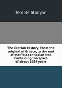The Grecian History: From the original of Greece, to the end of the Peloponnesian war. Containing the space of about 1684 years
