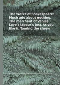 The Works of Shakespeare: Much ado about nothing. The merchant of Venice. Love