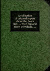 A collection of original papers about the Scots plot. ... With remarks upon the whole. ...