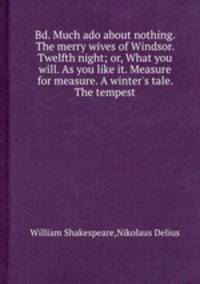 Bd. Much ado about nothing. The merry wives of Windsor. Twelfth night; or, What you will. As you like it. Measure for measure. A winter