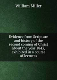 Evidence from Scripture and history of the second coming of Christ about the year 1843, exhibited in a course of lectures