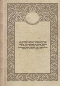 The Dramatic Works of William Shakspeare: Merry wives of Windsor. Twelfth night. The tempest. Two gentlemen of Verona. Measure for measure. Much ado about nothing. Midsummer night