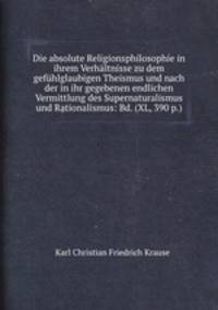 Die absolute Religionsphilosophie in ihrem Verhltnisse zu dem gefhlglaubigen Theismus und nach der in ihr gegebenen endlichen Vermittlung des Supernaturalismus und Rationalismus: Bd. (XL, 390 p.)