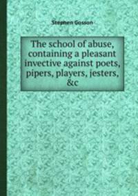 The school of abuse, containing a pleasant invective against poets, pipers, players, jesters, &c