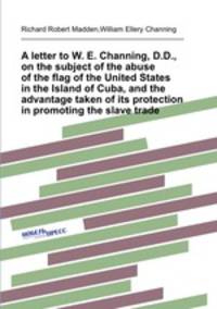A letter to W. E. Channing, D.D., on the subject of the abuse of the flag of the United States in the Island of Cuba, and the advantage taken of its protection in promoting the slave trade