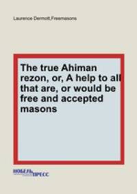 The true Ahiman rezon, or, A help to all that are, or would be free and accepted masons