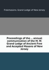 Proceedings of the ... annual communication of the M. W. Grand Lodge of Ancient Free and Accepted Masons of New Jersey