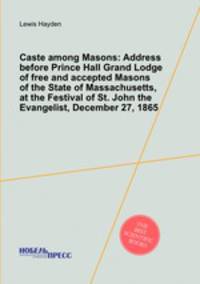 Caste among Masons: Address before Prince Hall Grand Lodge of free and accepted Masons of the State of Massachusetts, at the Festival of St. John the Evangelist, December 27, 1865
