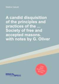 A candid disquisition of the principles and practices of the ... Society of free and accepted masons. with notes by G. Oliver
